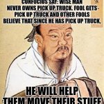 Pick up truck | CONFUCIUS SAY: WISE MAN NEVER OWNS PICK UP TRUCK. FOOL GETS PICK UP TRUCK AND OTHER FOOLS BELIEVE THAT SINCE HE HAS PICK UP TRUCK, HE WILL HELP THEM MOVE THEIR STUFF | image tagged in wise confucius | made w/ Imgflip meme maker
