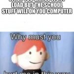 loading... | WHEN YOU GAMES WONT LOAD BUT THE SCHOOL STUFF WILL ON YOU COMPUTER | image tagged in blank why must you hurt me,loading | made w/ Imgflip meme maker