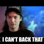 No back up | OK  I CAN'T BACK THAT UP | image tagged in wayne's world | made w/ Imgflip meme maker