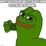 Pepe punch | MOM: STOP CRYING WE HAVE ICE CREAM AT HOME; ICE CREAM AT HOME: | image tagged in pepe punch | made w/ Imgflip meme maker
