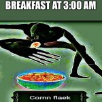 YUM CORNN FLAEK | BREAKFAST AT 3:00 AM | image tagged in corn flaek,food | made w/ Imgflip meme maker