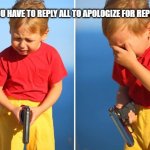 Reply all | WHEN YOU HAVE TO REPLY ALL TO APOLOGIZE FOR REPLYING ALL | image tagged in boy crying with gun | made w/ Imgflip meme maker