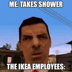 Where’s the soap? | ME: TAKES SHOWER; THE IKEA EMPLOYEES: | image tagged in ubsettled gta mr bean | made w/ Imgflip meme maker