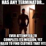 Certainly there is one teeny flaw in using giant bodybuilders to hide your killer machine... | HAS ANY TERMINATOR... EVER ATTEMPTED TO COMPLETE ITS MISSION, YET FAILED TO FIND CLOTHES THAT FIT? | image tagged in muscle guy dark room,terminator,clothes,mission accomplished,what if,like that's ever gonna happen | made w/ Imgflip meme maker