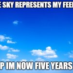 ???????? | IF THE SKY REPRESENTS MY FEELINGS; WELP IM NOW FIVE YEARS OLD | image tagged in blue sky,sad,feelings,funny,blue | made w/ Imgflip meme maker