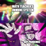They never get sick. | MATH TEACHER'S IMMUNE SYSTEM; ANY PANDEMIC | image tagged in he's immortal unkillable unmatched,memes,math teacher,pandemic,funny,so true memes | made w/ Imgflip meme maker