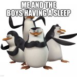 Madagascar penguins | ME AND THE BOYS HAVING A SLEEPOVER | image tagged in madagascar penguins | made w/ Imgflip meme maker