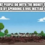 yay i saved 1 cent :D | WHAT PEOPLE DO WITH THE MONEY THEY SAVED BY SPENDING 0.99$ INSTEAD OF 1$ | image tagged in money | made w/ Imgflip video-to-gif maker