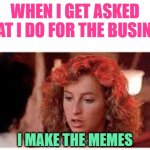 I Make the Memes | WHEN I GET ASKED WHAT I DO FOR THE BUSINESS; I MAKE THE MEMES | image tagged in i carried a watermelon,business,funny memes,making memes,dirty dancing,movies | made w/ Imgflip meme maker