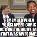 Chris Farley Show | REMEMBER WHEN YOU SLAPPED CHRIS ROCK AND HE DIDN’T FALL.
THAT WAS AWESOME. | image tagged in chris farley show | made w/ Imgflip meme maker