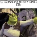 Somebody once told me... | SOMEONE: YOU CAN'T HEAR A PICTURE
ME: | image tagged in shrek opens the door | made w/ Imgflip meme maker