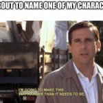 writer issues | ME ABOUT TO NAME ONE OF MY CHARACTERS: | image tagged in i'm going to make this way harder than it needs to be,writers,this is funny,better upvote,totally not | made w/ Imgflip meme maker