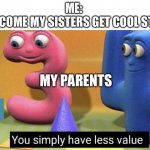 You simply have less value | ME: 
HOW COME MY SISTERS GET COOL STUFF? MY PARENTS | image tagged in you simply have less value | made w/ Imgflip meme maker