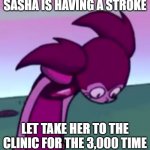 Tall Spinel | SASHA IS HAVING A STROKE; LET TAKE HER TO THE CLINIC FOR THE 3,000 TIME | image tagged in tall spinel | made w/ Imgflip meme maker