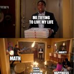 Community Fire Pizza Meme | ME TRYING TO LIVE MY LIFE; ANXIETY; MATH; STRESS CAUSED BY HOMEWORK; HAPPINESS | image tagged in community fire pizza meme,help,homework,math | made w/ Imgflip meme maker