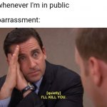 embarassment | Me whenever I'm in public; Embarrassment: | image tagged in i'll kill you,the office,michael scott | made w/ Imgflip meme maker