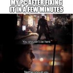 When you fix a PC | MY PC AFTER FIXING IT IN A FEW MINUTES | image tagged in you shouldn't be here neither should you,memes | made w/ Imgflip meme maker