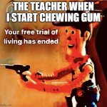 Your free trial of living has ended | THE TEACHER WHEN I START CHEWING GUM | image tagged in your free trial of living has ended | made w/ Imgflip meme maker