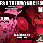 hazbin hotel but i explode a bomb | EXPLODES A THERMO NUCLEAR BOMB; THAT FRIEND WHO GIES ME DRUGS; JOEL; ME; MOM; EVERY ONE WHO DIDINT DIE; SATAN WONDEING WHAT I DID; ALSO SATAN: GABE YOU F!@#ED UP | image tagged in what in the actual hell | made w/ Imgflip meme maker