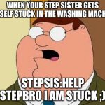Family Guy Peter Meme | WHEN YOUR STEP SISTER GETS HERSELF STUCK IN THE WASHING MACHINE; STEPSIS:HELP STEPBRO I AM STUCK ;) | image tagged in memes,family guy peter | made w/ Imgflip meme maker
