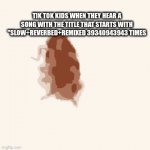 those songs suck please listen to decent music | TIK TOK KIDS WHEN THEY HEAR A SONG WITH THE TITLE THAT STARTS WITH "SLOW+REVERBED+REMIXED 39340943943 TIMES | image tagged in tik tok sucks | made w/ Imgflip video-to-gif maker