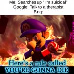 Google Vs. Bing 1 | Me: Searches up "I'm suicidal"
Google: Talk to a therapist
Bing: | image tagged in here s a rule called you re gonna die | made w/ Imgflip meme maker