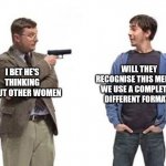 What | WILL THEY RECOGNISE THIS MEME IF WE USE A COMPLETELY DIFFERENT FORMAT? I BET HE'S THINKING ABOUT OTHER WOMEN | image tagged in confused confusing confusion | made w/ Imgflip meme maker