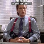 the feeling | POV: YOU GET THE QUESTION CORRECT | image tagged in american psycho - sigma male desk | made w/ Imgflip meme maker