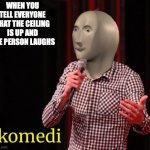 stand-up comedy komedi | WHEN YOU TELL EVERYONE THAT THE CEILING IS UP AND ONE PERSON LAUGHS | image tagged in stand-up comedy komedi | made w/ Imgflip meme maker