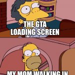 Homer and moe | THE GTA LOADING SCREEN; MY MOM WALKING IN | image tagged in homer and moe | made w/ Imgflip meme maker