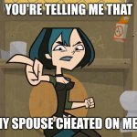 Cheating spouse | YOU'RE TELLING ME THAT; MY SPOUSE CHEATED ON ME? | image tagged in angry gwen,cheating | made w/ Imgflip meme maker