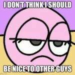 Bubble should not be nice to other guys | I DON’T THINK I SHOULD; BE NICE TO OTHER GUYS | image tagged in not amused bubble | made w/ Imgflip meme maker