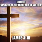Bible Verse of the Day | HUMBLE YOURSELVES BEFORE THE LORD, AND HE WILL LIFT YOU UP. JAMES 4:10 | image tagged in bible verse of the day | made w/ Imgflip meme maker