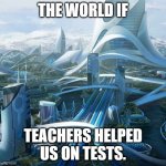 The world if | THE WORLD IF; TEACHERS HELPED US ON TESTS. | image tagged in the world if | made w/ Imgflip meme maker