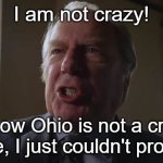 ohio. | I am not crazy! I know Ohio is not a crazy place, I just couldn't prove it! | image tagged in and he gets to be a lawyer,better call saul,ohio | made w/ Imgflip meme maker