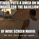 Aw shit here we go again | NINTENDO: PUTS A DMCA ON WIDE SCREEN MARIO FOR THE BAJILLIONTH TIME; THE CREATOR OF WIDE SCREEN MARIO: | image tagged in aw shit here we go again | made w/ Imgflip meme maker