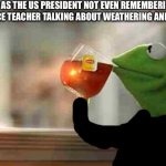 You guys agree? | ME AS THE US PRESIDENT NOT EVEN REMEMBERING MY SCIENCE TEACHER TALKING ABOUT WEATHERING AND EROSION | image tagged in kermit sipping tea | made w/ Imgflip meme maker