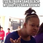 ..Or Nah? | MOM: DON'T EAT THAT, IT'S ALL BURNT AND BLACK.
MY DAD: IT'S DARK BROWN | image tagged in or nah | made w/ Imgflip meme maker