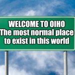 If only this place existed | WELCOME TO OIHO
The most normal place to exist in this world | image tagged in street sign,ohio | made w/ Imgflip meme maker