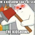 Oh crap | MOM: A KIDSHOW CAN'T BE SCARY. THE KIDSHOW... | image tagged in ice bear,damn | made w/ Imgflip meme maker