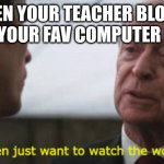 take this teachers | WHEN YOUR TEACHER BLOCKS ALL OF YOUR FAV COMPUTER GAMES | image tagged in some men just want to watch the world burn | made w/ Imgflip meme maker