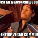 World against you | ME: JUST ATE A BACON CHEESE BURGER; THE ENTIRE VEGAN COMMUNITY | image tagged in world against you | made w/ Imgflip meme maker