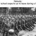 German Soldiers Marching | Nobody:
How school expects us to leave during a fire: | image tagged in german soldiers marching | made w/ Imgflip meme maker