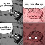 Its the other way, right? | yes, now shut up. Hey are you sleeping? IT'S SUPPOSED TO BE THE OTHER WAY | image tagged in hey brain are you going to sleep | made w/ Imgflip meme maker