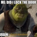 Did I lock the door? | ME: DID I LOCK THE DOOR MY BRAIN: | image tagged in shrek good question | made w/ Imgflip meme maker
