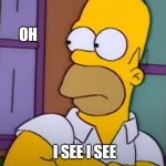 Oh I see I see | OH; I SEE I SEE | image tagged in oh i see i see,homer simpson,the simpsons | made w/ Imgflip meme maker