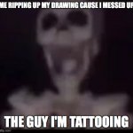 screaming skeleton | ME RIPPING UP MY DRAWING CAUSE I MESSED UP; THE GUY I'M TATTOOING | image tagged in screaming skeleton | made w/ Imgflip meme maker