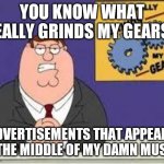 You know what really grinds my gears | YOU KNOW WHAT REALLY GRINDS MY GEARS? ADVERTISEMENTS THAT APPEARS IN THE MIDDLE OF MY DAMN MUSIC! | image tagged in you know what really grinds my gears,music,advertising,memes | made w/ Imgflip meme maker