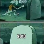 We will never get those great years back | 2013 | image tagged in grave spongebob | made w/ Imgflip meme maker