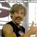 Gym dude | FRIEND: BRO YOUR GYM CRUSH IS HERE ACT NATURAL
ME: | image tagged in globo gym | made w/ Imgflip meme maker